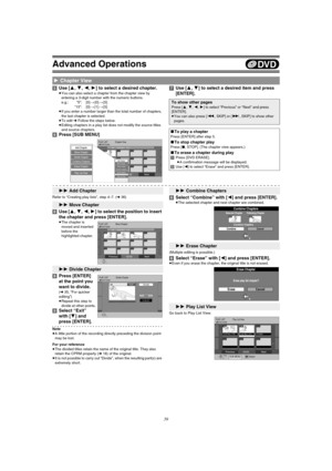 Page 39Advanced Operations
39 [5]Use [3, 4, 2, 1] to select a desired chapter.
≥You can also select a chapter from the chapter view by 
entering a 3-digit number with the numeric buttons.
e.g.: “5”: [0] )[0] )[5]
“15”: [0] )[1] )[5]
≥If you enter a number larger than the total number of chapters, 
the last chapter is selected.
≥To edit l Follow the steps below.
≥Editing chapters in a play list does not modify the source titles 
and source chapters.
[6]Press [SUB MENU][7]Use [3, 4] to select a desired item and...