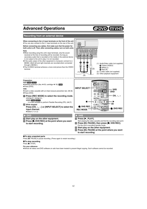 Page 62Advanced Operations
62
When connecting to the L2 input terminals on the front of the unit
≥You can also connect to the L1 input terminals on the rear of the unit.
Before connecting any cables, first make sure that the power for 
both units is off. Then, after connecting cables, turn on both units.
Note
≥When recording using this unit’s input terminals, only the sound 
received at the time of recording will be recorded. As long as 
secondary audio that is recorded on the media in the external device 
is...