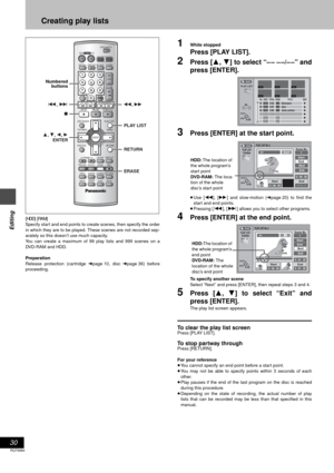Page 3030
RQT6984
Editing
Creating play lists
[HDD] [RAM]
Specify start and end points to create scenes, then specify the order
in which they are to be played. These scenes are not recorded sep-
arately so this doesn’t use much capacity.
You can create a maximum of 99 play lists and 999 scenes on a
DVD-RAM and HDD.
Preparation
Release protection (cartridge ➜page 10, disc➜page 36) before
proceeding.
1While stopped
Press [PLAY LIST].
2Press [3, 4] to select “– – – –/– –” and
press [ENTER].
3Press [ENTER] at the...