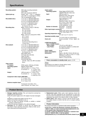 Page 5959
RQT6984
Reference
Specifications
Recording system:DVD video recording standards
(DVD-RAM),
DVD video standards (DVD-R)
Optical pick-up:System with 1 lens, 2 integration
units (662 nm wavelength for DVDs,
790 nm wavelength for CDs)
Recordable discs:12 cm (5
q) 4.7 GB DVD-RAM discs
12 cm (5q) 9.4 GB DVD-RAM discs
8 cm (3
q) 2.8 GB DVD-RAM discs
12 cm (5
q) 4.7 GB DVD-R discs
8 cm (3q) 1.4 GB DVD-R discs
(for General Ver. 2.0)
Recording time:≥Max. 6 hours (using 4.7 GB disc)
XP: 60 minutes
SP: 120...