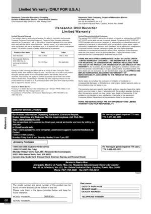Page 60Reference
60
RQT6984
Limited Warranty (ONLY FOR U.S.A.)
Panasonic Consumer Electronics Company,
Division of Matsushita Electric Corporation of America
One Panasonic Way Secaucus, New Jersey 07094Panasonic Sales Company, Division of Matsushita Electric 
of Puerto Rico, Inc.,
Ave. 65 de Infantería, Km. 9.5
San Gabriel Industrial Park, Carolina, Puerto Rico 00985
Panasonic DVD Recorder
Limited Warranty
Limited Warranty Coverage
If your product does not work properly because of a defect in materials or...