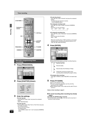 Page 2020
RQT7305
Recording
Timer recording
1Press [PROG/CHECK].
2Press [CHAPTER] (Green).
3Enter the settings.
≥To enter the date
Press [3,4] to select “Date” and press the numbered 
buttons.
(Date: Month/Day/Year)
≥To enter the time
Press [3,4] to select “Start Time” or “End Time” and press 
the numbered buttons.
–You can set up to 8 hours.
–To change am/pm
Press [2,1] to select “am” or “pm” and press [DUBBING] 
(Blue).≥To enter the channel
Press [3,4] to select “Channel” and press the numbered 
buttons.
–To...