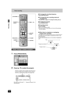 Page 2222
RQT7305
Recording
Timer recording
1Press [PROG/CHECK].
2Press [3,4] to select the program.
∫To change the recording frequency
Press [CHAPTER] (Green).
∫To change the time, recording mode and 
recording drive
Press [ENTER]. (➡page 19, To change the setting, step 4)
∫To delete the program
Press [DUBBING] (Blue).
∫To exit the screen
Press [TV GUIDE].
Returns to the television screen.
≥The unit is not off. To save power, turn the unit off by pressing 
[ÍDV D P OW E R ].
∫When there is a duplicate or...