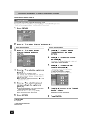 Page 4444
RQT7305
Convenient functions
Channel/Clock settings when TV Guide On Screen system is not used
Refer to the control reference on page 40.
You can use the preset captions, or manually enter new ones yourself.
The captions you enter are displayed when the channel is displayed and in the Direct Navigator screen.
≥You can set channel captions only after “Auto Channel Setting” is completed.
1Press [SETUP].
2Press [3,4] to select “Channel” and press [1].
3Press [3,4] to select “Preset 
Channel Captions” and...