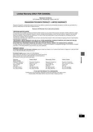 Page 5353
RQT7305
Reference
Limited Warranty (ONLY FOR CANADA)
Panasonic Canada Inc.
5770 Ambler Drive, Mississauga, Ontario L4W 2T3
PANASONIC/TECHNICS PRODUCT—LIMITED WARRANTY
Panasonic Canada Inc. warrants this product to be free from defects in material and workmanship and agrees to remedy any such defect for a 
period as stated below from the date of original purchase.
Panasonic DVD Recorder One (1) year, parts and labour
LIMITATIONS AND EXCLUSIONS
This warranty does not apply to products purchased outside...