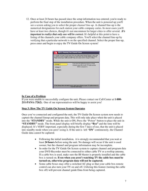 Page 62
12.  Once at least 24 hours has passed since the setup information was entered, youre ready to   
perform the final step of the installation procedure. When the unit is powered \
up youll 
see a screen asking you to select the proper channel line-up. A channel line-up is the 
numerical designations for each station your cable company caries. In most cases youll 
have at least two choices, though its not uncommon for larger cities to offer several.  Its 
important to realize that only one will be...