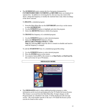 Page 67
• The [SCHEDULE] mode contains the list of programs designated for 
FAVORITES/RECORD. FAVORITES and RECORD timers are displayed on 
separate lists.  In addition to reviewing the list, the user may also remove the 
shows, change the frequency or modify the start/end times (only when recording) 
of the shows selected. 
 
To DELETE a scheduled program: 
 
1. From the Main Menu Bar use the LEFT/RIGHT arrow keys on the remote 
to select [SCHEDULE].   
2. Use the UP/DOWN buttons to highlight and select the...