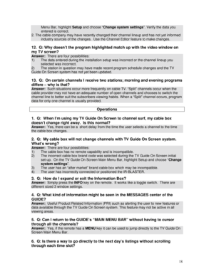 Page 73
Menu Bar, highlight Setup and choose “Change system settings”. Verify the data you 
entered is correct. 
2. The cable company may have recently changed their channel lineup and has not yet informed 
industry sources of the changes.  Use the Channel Editor feature to make changes. 
 
12.  Q: Why doesn’t the program highlighted match up with the video window on 
my TV screen?  
Answer:  There are four possibilities: 
1) The data entered during the installation setup was incorrect or the channel lineup you...