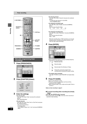 Page 2020
RQT7392
Recording
Timer recording
1Press [PROG/CHECK].
2Press [CHAPTER] (Green).
3Enter the settings.
≥To enter the date
Press [3,4] to select “Date” and press the numbered 
buttons.
(Date: Month/Day/Year)
≥To enter the time
Press [3,4] to select “Start Time” or “End Time” and press 
the numbered buttons.
–You can set up to 8 hours.
–To change am/pm
Press [2,1] to select “am” or “pm” and press [DUBBING] 
(Blue).≥To enter the channel
Press [3,4] to select “Channel” and press the numbered 
buttons.
–To...