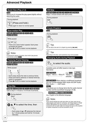 Page 2424
RQT9048
Quick View (Play x1.3)
RAM
Allows you to increase the play speed slightly without 
distorting the audio.
During playback
 (Press and hold.)
Press again to return to normal speed. –
Slow-motion Play
RAM -R -R DL -RW(V) +R +R DL +RW 
DVD-V -RW(VR)
While paused
 or 
There are 5 slow-motion speeds. Each press 
increases the speed.
Press [
q PLAY] to restart normal playback. –
–
 Notes
If continued for approx. 5 minutes, slow-motion play pauses 
automatically (except DVD-V).
Frame-by-Frame Viewing...