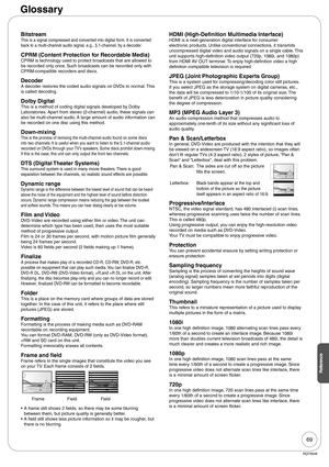 Page 6969
RQT9048
Reference
Glossary
BitstreamThis is a signal compressed and converted into digital form. It is converted 
back to a multi-channel audio signal, e.g., 5.1-channel, by a decoder.
CPRM (Content Protection for Recordable Media)CPRM is technology used to protect broadcasts that are allowed to 
be recorded only once. Such broadcasts can be recorded only with 
CPRM-compatible recorders and discs.
DecoderA decoder restores the coded audio signals on DVDs to normal. This 
is called decoding.
Dolby...