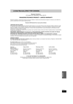 Page 7171
RQT8023
Reference
Limited Warranty (ONLY FOR CANADA)
Panasonic Canada Inc.
5770 Ambler Drive, Mississauga, Ontario L4W 2T3
PANASONIC/TECHNICS PRODUCT—LIMITED WARRANTY
Panasonic Canada Inc. warrants this product to be free from defects in material and workmanship and agrees to remedy any such defect for a 
period as stated below from the date of original purchase.
Panasonic DVD Recorder One (1) year, parts and labour
LIMITATIONS AND EXCLUSIONS
This warranty does not apply to products purchased outside...