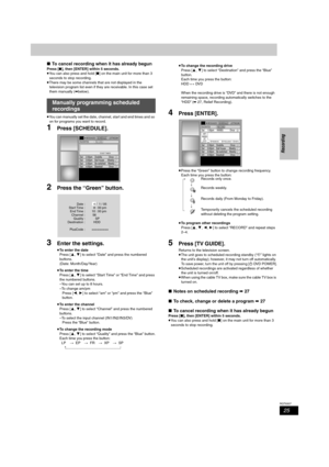 Page 2525
RQT8307
Recording
∫To cancel recording when it has already begun
Press [∫], then [ENTER] within 5 seconds.
≥You can also press and hold [∫] on the main unit for more than 3 
seconds to stop recording.
≥There may be some channels that are not displayed in the 
television program list even if they are receivable. In this case set 
them manually (➡below).
≥You can manually set the date, channel, start and end times and so 
on for programs you want to record.
1Press [SCHEDULE].
2Press the “Green” button....