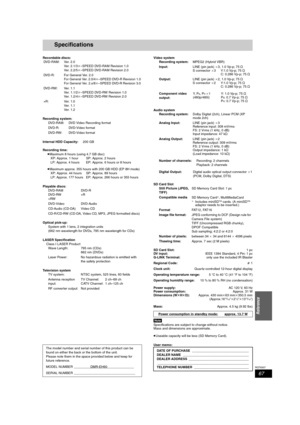 Page 6767
RQT8307
Reference
Specifications
Recordable discs:
Recording system:
Internal HDD Capacity:200 GB
Recording time:
≥Maximum 8 hours (using 4.7 GB disc)
≥Maximum approx. 355 hours with 200 GB HDD (EP 8H mode)
Playable discs:
Optical pick-up:
LASER Specification
Class I LASER Product
Television systemVideo system
Audio system
SD Card Slot
SD Card Slot:1 pc
DV  i n pu t:IEEE 1394 Standard, 4 Pin: 1 pc
G-LINK Terminal:only use the included IR Blaster
Regional Code:‚ 1
Clock unit:Quartz-controlled 12-hour...