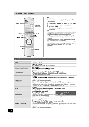 Page 4848
RQT8346
Playing a video cassette
[VHS]
Preparation
≥Select the unit viewing channel (e.g. the AV input) on the TV.
≥Turn on this unit.
[1]Press [DRIVE SELECT] to select the VHS drive.
[2]Insert a recorded video cassette. (
l12)
[3]Press [1, PLAY].
≥Play starts automatically if you insert a video cassette with the 
tab removed.
Note
≥When the tape reaches its end, the unit automatically rewinds it to 
the beginning. This function does not work during scheduled 
recording, fast-forwarding and specified...