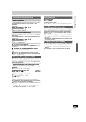 Page 4949
RQT8346
The unit usually makes tracking adjustments, but you may need to 
do it manually if noise appears on a tape recorded on other 
equipment.
During play
Press [TRACKING/V-LOCK, r] or 
[TRACKING/V-LOCK, s].
Repeat until the noise disappears. 
Adjust the vertical synchronization to stop the picture from jiggling 
while paused.
This works only while VHS is paused during recording on the DVD.
While paused
Press [TRACKING/V-LOCK, r] or 
[TRACKING/V-LOCK, s].
Repeat until the jiggling stops.
∫To return...