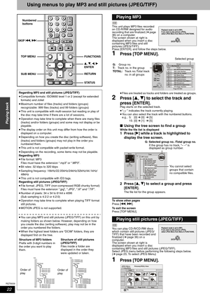 Page 22RQT8009
22
Playing back
Using menus to play MP3 and still pictures (JPEG/TIFF)
This unit plays MP3 files recorded 
on CD-R/RW designed for audio 
recording that are finalized (➔ page 
36) on a computer.
The screen shown at right is 
displayed when you insert a disc 
containing MP3 files and still 
pictures (JPEG/TIFF).
Press [ENTER], and follow the steps below.
1Press [TOP MENU]. 
•Files are treated as tracks and folders are treated as groups. 
2Press [e, r] to select the track and 
press [ENTER]. 
Play...