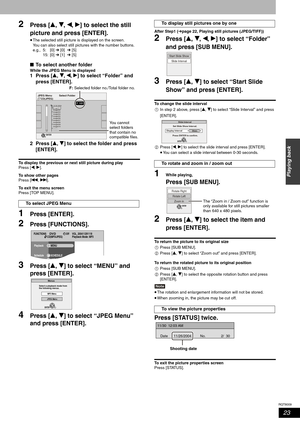 Page 23RQT8009
23
Playing back
2Press [e, r, w, q] to select the still 
picture and press [ENTER]. 
•The selected still picture is displayed on the screen.
You can also select still pictures with the number buttons.
e.g., 5: [0] ➔ [0] ➔ [5]
15: [0] ➔ [1] ➔ [5]
■To select another folder
While the JPEG Menu is displayed 
1 Press [e, r, w, q] to select “Folder” and 
press [ENTER].
2 Press [e, r] to select the folder and press 
[ENTER].
To display the previous or next still picture during play
Press [w, q].
To show...