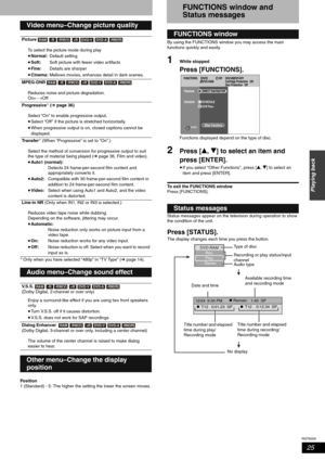 Page 25RQT8009
25
Playing back
Only when you have selected “480p” in “TV Type” (➔ page 14).
Position
1 (Standard) - 5: The higher the setting the lower the screen moves.
FUNCTIONS window and 
Status messages
By using the FUNCTIONS window you may access the main 
functions quickly and easily.
1While stopped
Press [FUNCTIONS].
Functions displayed depend on the type of disc.
2Press [e, r] to select an item and 
press [ENTER].
•If you select “Other Functions”, press [e, r] to select an 
item and press [ENTER]. 
To...