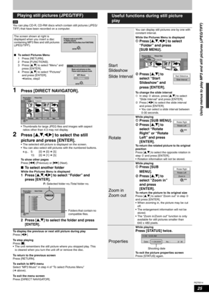 Page 25RQT8314
25
You can play CD-R, CD-RW discs which contain still pictures (JPEG/
TIFF) that have been recorded on a computer.
1Press [DIRECT NAVIGATOR].
• Thumbnails for large JPEG files and images with aspect 
ratios other than 4:3 may not display.
2Press [e,r,w,q] to select the still 
picture and press [ENTER].
• The selected still picture is displayed on the screen. 
• You can also select still pictures with the numbered buttons.
To show other pages
Press [u] (Previous) or [i] (Next).
nTo select another...