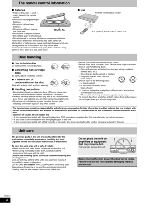 Page 6RQT8314
6
The remote control information
nBatteries
• Insert so the poles (+ and –) 
match those in the remote 
control.
• Do not use rechargeable type 
batteries.
• Do not mix old and new 
batteries.
• Do not use different types at 
the same time.
• Do not heat or expose to flame.
• Do not take apart or short circuit.
• Do not attempt to recharge alkaline or manganese batteries.
• Do not use batteries if the covering has been peeled off.
Mishandling of batteries can cause electrolyte leakage which can...