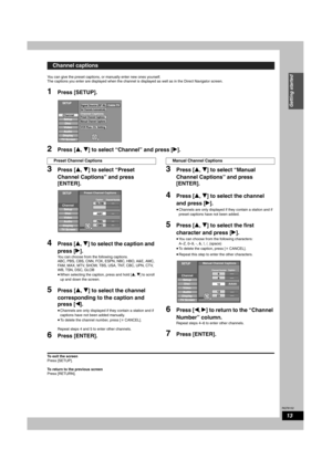 Page 13RQT8152
13
Getting started
You can give the preset captions, or manually enter new ones yourself.
The captions you enter are displayed when the channel is displayed as well as in the Direct Navigator screen. 
1Press [SETUP]. 
2Press [e, r] to select “Channel” and press [q].
3Press [e, r] to select “Preset 
Channel Captions” and press 
[ENTER].
4Press [e, r] to select the caption and 
press [q].
You can choose from the following captions.
ABC, PBS, CBS, CNN, FOX, ESPN, NBC, HBO, A&E, AMC, 
FAM, MAX, MTV,...