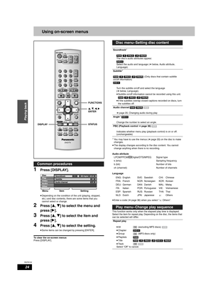 Page 24RQT8152
24
Playing back
Using on-screen menus
1Press [DISPLAY].
•Depending on the condition of the unit (playing, stopped, 
etc.) and disc contents, there are some items that you 
cannot select or change. 
2Press [e, r] to select the menu and 
press [q].
3Press [e, r] to select the item and 
press [q].
4Press [e, r] to select the setting.
•Some items can be changed by pressing [ENTER]. 
To clear the on-screen menus
Press [DISPLAY].You may have to use the menus (Ô page 20) on the disc to make 
changes....