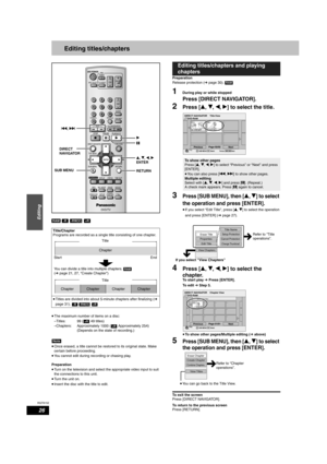 Page 26RQT8152
26
Editing
Editing titles/chapters
  
•The maximum number of items on a disc:
–Titles:  99 (  49 titles)
–Chapters:  Approximately 1000 (  Approximately 254)
(Depends on the state of recording.)
Note
•Once erased, a title cannot be restored to its original state. Make 
certain before proceeding.
•You cannot edit during recording or chasing play.
Preparation
•Turn on the television and select the appropriate video input to suit 
the connections to this unit.
•Turn the unit on.
•Insert the disc...