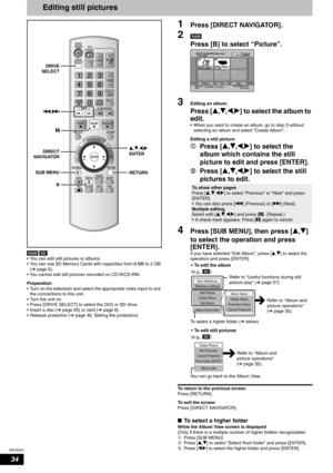 Page 34RQT8327
34
Editing still pictures
 
• You can edit still pictures or albums.
• You can use SD Memory Cards with capacities from 8 MB to 2 GB 
(Ôpage 5).
• You cannot edit still pictures recorded on CD-R/CD-RW.
Preparation
• Turn on the television and select the appropriate video input to suit 
the connections to this unit.
• Turn the unit on.
• Press [DRIVE SELECT] to select the DVD or SD drive.
• Insert a disc (Ôpage 20) or card (Ôpage 6).
• Release protection (Ôpage 40, Setting the protection).
1Press...