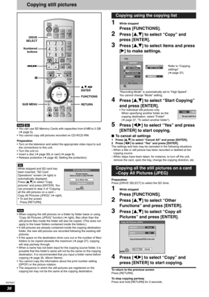 Page 36RQT8327
36
Copying still pictures
 
• You can use SD Memory Cards with capacities from 8 MB to 2 GB 
(Ôpage 5).
• You cannot copy still pictures recorded on CD-R/CD-RW.
Preparation
• Turn on the television and select the appropriate video input to suit 
the connections to this unit.
• Turn the unit on.
• Insert a disc (Ôpage 20) or card (Ôpage 6).
• Release protection (Ôpage 40, Setting the protection).
Note
• When copying the still pictures on a folder by folder basis or using 
“Copy All Pictures...