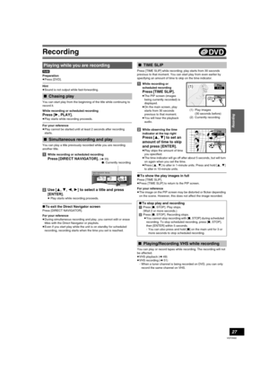 Page 27Recording
27
VQT0N92
[RAM]
Preparation
≥Press [DVD].
Hint
≥Sound is not output while fast-forwarding.
You can start play from the beginning of the title while continuing to 
record it.
While recording or scheduled recording
Press [1, PLAY].
≥Play starts while recording proceeds.
For your reference
≥Play cannot be started until at least 2 seconds after recording 
starts.
You can play a title previously recorded while you are recording 
another title.
[1]While recording or scheduled recording
Press [DIRECT...