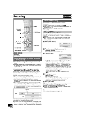 Page 28Recording
28
VQT0N92
[RAM] [-R] [-RW‹V›] [+R]
∫Scheduled recording automatically starts at the set 
time.
≥Scheduled recording can be started whether the unit is turned on or 
off. When the unit is turned off, the sound and the video cannot be 
outputted to the TV.
∫Scheduled recording for TV programs cannot be 
executed on both DVD and VHS at the same time.
Make sure the scheduled recording start times do not overlap on 
both DVD (l29) and VHS (l53) Scheduled Recording List 
screens.
When the scheduled...