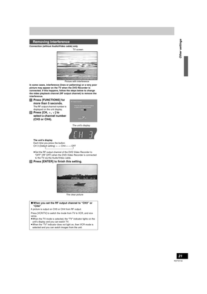 Page 2121
RQTV0134
Connection (without Audio/Video cable) only
In some cases, interference (lines or patterning) or a very poor 
picture may appear on the TV when the DVD Recorder is 
connected. If this happens, follow the steps below to change 
the video playback channel (RF output channel) to remove the 
interference.
[1]Press [FUNCTIONS] for 
more than 5 seconds.
The RF output channel number is 
displayed on the unit display.
[2]Press [CH,W, X] to 
select a channel number 
(CH3 or CH4).
The unit’s display...