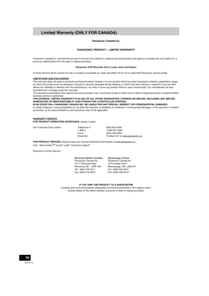 Page 7070
RQTV0134
Limited Warranty (ONLY FOR CANADA)
Panasonic Canada Inc.
PANASONIC PRODUCT – LIMITED WARRANTY
Panasonic Canada Inc. warrants this product to be free from defects in material and workmanship and agrees to remedy any such defect for a 
period as stated below from the date of original purchase.
Panasonic DVD Recorder One (1) year, parts and labour
In-home Service will be carried out only to locations accessible by roads and within 50 km of an authorized Panasonic service facility.
LIMITATIONS...