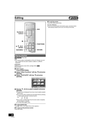 Page 36Editing
36
VQT0R73
[RAM] [-RW‹VR›] (Play only)
Note
≥You cannot create or edit playlists on this unit. However, you can 
play a playlist that has been created or edited on a different 
equipment.
Preparation
≥Release protection (disc l30, cartridge l30). [RAM]
≥Press [DVD].
[1]While stopped
Press [FUNCTIONS].
[2]Select “Other Functions” with [3, 4] and press 
[ENTER].
[3]Select “PLAYLISTS” with [3,4] and press 
[ENTER]. 
[4]Use [3, 4, 2, 1] to select a playlist and press 
[ENTER].
≥Chapters are not...