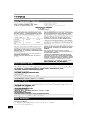 Page 66Reference
66
VQT0R73
Panasonic Consumer Electronics Company, 
Division of Panasonic Corporation of North America
One Panasonic Way, Secaucus, New Jersey 07094
Panasonic Puerto Rico, Inc.Ave. 65 de Infantería, Km. 9.5 
San Gabriel Industrial Park, Carolina, Puerto Rico 00985
Panasonic DVD Recorder
Limited Warranty
Limited Warranty Coverage
If your product does not work properly because of a defect in materials or workmanship, 
Panasonic Consumer Electronics Company or Panasonic Puerto Rico, Inc....