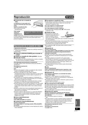 Page 77Español
77
VQT0R73
VHS
Reproducción
∫Introducción de un cassette de 
vídeo
La superficie en la que puede ver el 
rollo de la cinta tiene que mirar hacia 
arriba.
Inserte un cassette de vídeo.
≥Esta unidad se enciende 
automáticamente.
∫Para expulsar el cassette de vídeo
≥Puede expulsar el cassette de vídeo cuando la unidad está en el 
modo de espera. Ésta vuelve en espera una vez que haya 
expulsado el cassette de vídeo.
Por lo que respecta a la unidad principal
≥Pulse [