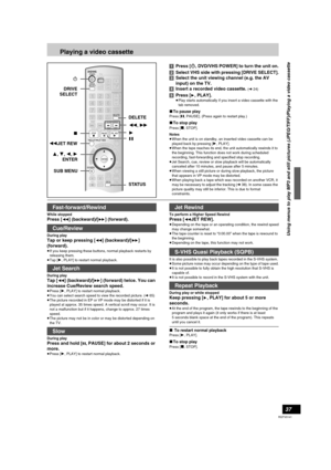 Page 3737
RQTV0141
Playing a video cassette
[1]Press [Í, DVD/VHS POWER] to turn the unit on.
[2]Select VHS side with pressing [DRIVE SELECT].
[3]Select the unit viewing channel (e.g. the AV 
input) on the TV.
[4]Insert a recorded video cassette. 
(l24)
[5]Press [1, PLAY].
≥Play starts automatically if you insert a video cassette with the 
tab removed.
∫To pause play
Press [;, PAUSE]. (Press again to restart play.)
∫To stop play
Press [∫, STOP].
Notes
≥When the unit is on standby, an inserted video cassette can...