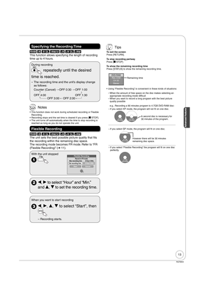 Page 1313
Advanced Features
RQT8850
Specifying the Recording Time
RAM -R -R DL -RW(V) +R +R DL +RW
This function allows specifying the length of recording 
time up to 4 hours.
During recording
 repeatedly until the desired 
time is reached.
The recording time and the unit’s display change  
as follows: –
OFF 4:00 OFF 1:30 Counter (Cancel) OFF 0:30 OFF 1:00
OFF 3:00 OFF 2:00
 Notes
This function does not work during scheduled recording or Flexible 
Recording.
Recording stops and the set time is cleared if you...