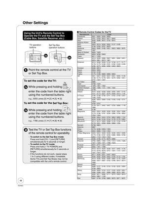 Page 4848
RQT8850
Using the Unit’s Remote Control to 
Operate the TV and the Set Top Box 
(Cable Box, Satellite Receiver, etc.)
Set Top Box 
operation buttonsTV operation 
buttons
2a2b
  Point the remote control at the TV 
or Set Top Box.
To set the code for the TV:
2a While pressing and holding , 
 
enter the code from the table right 
using the numbered buttons.
e.g., 0250: press [0] ➔ [2] ➔ [5] ➔ [0]
To  set the code for the
 Set Top Box:
2b While pressing and holding , 
enter the code from the table right...