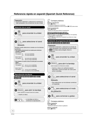 Page 7070
RQT8850
Referencia rápida en espanõl (Spanish Quick Reference)
Preparación:
Encienda la televisión y seleccione la entrada de 
video apropiada a las conexiones de esta unidad. •
Selección de un canal
  para encender la unidad.
  para seleccionar el canal 
 deseado.
También puede seleccionar canales con los botones 
numéricos.
Para ingresar directamente los canales para emisiones 
análogas y digitales:
Modo Antena:
Por ejemplo, “3”:
[0] ➔ [3] ➔ [ENTER]
“13”:
[1] ➔ [3] ➔ [ENTER]
Modo Cable TV:
Por...