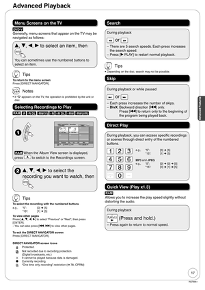 Page 1717
RQT8851
Advanced Features
Menu Screens on the TV
DVD-V
Generally, menu screens that appear on the TV may be 
navigated as follows:
e, r, w, q to select an item, then 
You can sometimes use the numbered buttons to 
select an item.
 Tips
To return to the menu screen
Press [DIRECT NAVIGATOR].
 Notes
If “5” appears on the TV, the operation is prohibited by the unit or 
disc.
Selecting Recordings to Play
RAM -R -R DL -RW(V) +R +R DL +RW -RW(VR)
 
No.--09
DIRECT NAVIGATOR
     DVD-RAMRecordings
Page...