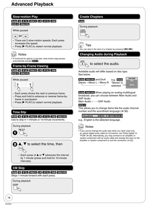 Page 1818
RQT8851
Slow-motion Play
RAM -R -R DL -RW(V) +R +R DL +RW 
DVD-V -RW(VR)
While paused
 or 
There are 5 slow-motion speeds. Each press 
increases the speed.
Press [q PLAY] to restart normal playback. –
–
 Notes
If continued for approx. 5 minutes, slow-motion play pauses 
automatically (except DVD-V).
Frame-by-Frame Viewing
RAM -R -R DL -RW(V) +R +R DL +RW 
DVD-V -RW(VR)
While paused
Each press shows the next or previous frame.
Press and hold to advance or reverse frame-by-
frame in succession.
Press [q...