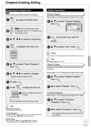 Page 3131
RQT8851
Advanced Editing
Accessing the Chapter View
RAM
Allows viewing and editing chapters individually.
  to select the DVD drive.
 
RAM When the Album View screen
            is displayed, press 
 to switch to the
            Recordings screen.
 e, r, w, q to select a recording.
  to display the menu list.
Properties
Edit Recording
Album View
View Chapters
Delete Recording
 e, r to select “View Chapters”, 
then 
 e, r, w, q to select a chapter.
Multiple editing (➔ below, Tips) –
7a To play, 
7b To...