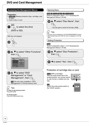 Page 4444
RQT8851
Accessing the Management Menus
Preparation:
RAM SD Release protection (disc, cartridge, card 
➔ right). 
Insert a disc or card. •
•
  to select the drive 
(DVD or SD).
With the unit stopped
 
 e, r to select “Other Functions”, 
then 
PlaybackProgramDelete
Playback
Other Functions
Flexible RecordingPlaylistsDV CamcorderRec.
DVD ManagementSetup
FUNCTIONS
Cartridge Protection   Off
Disc Protection   OffDVD-RAM
ENTER
 e, r to select “DVD 
Management” or “Card 
Management”, then 
SD The only menu...