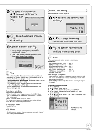 Page 5555
RQT8851
Connection and Setting
  The types of transmission: 
e, r to select “Antenna” or 
“Cable”, then 
Automatic Clock and Channel SettingsPlease select the wire connected to RF IN.
Antenna
ENTER
Cable
  to start automatic channel/ 
 clock setting.
8  Confirm the time, then 
DST (Daylight Saving Time) shows the 
summertime setting.
Time Zone shows the time difference from 
Greenwich Mean Time (GMT).
Set Clock Automatically
Clock Setting completed successfully.
4/4/2006 12:15 AM
DST...........