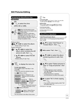 Page 3939
RQT9046
Advanced EditingAdvanced Editing
Still Pictures-Editing
Accessing the Album/Picture View
RAM SD USB
  to select the drive 
  (DVD, SD or USB).
 
RAM When the Recordings screen 
is displayed, press 
 to switch to the 
Album View screen.
USB When the DivX or MP3 Menu 
is displayed, perform steps 1–4 in “To 
select file type” on the upper Tips on 
page 28 selecting “Pictures” in step 4 to 
change the playback mode.
3a
Editing an album:
 
e, 
r, 
w, 
q to select the album.
 
– Multiple editing (➔...