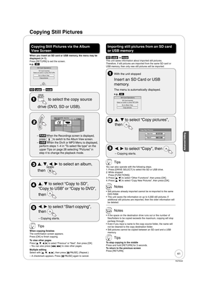 Page 4141
RQT9046
Advanced EditingAdvanced Editing
Copying Still Pictures via the Album 
View Screen
When you insert an SD card or USB memory, the menu may be 
displayed (➔ 7). 
Press [RETURN] to exit the screen.
e.g., 
SD
OK
SD Card inserted.
Select an action or press RETURN.
SD Card Operations
Go to Album View
Copy pictures
SD USB  RAM
  to select the copy source 
  drive (DVD, SD or USB).
 
DIRECT NAVIGATOR   Album View
     DVD-RAM
10/27/2006
Photo:10/27/2006Total 4 10/27/2006
101_DVDTotal 4
007008...