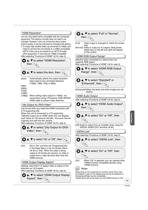 Page 5555
RQT9046
Setting Menus
HDMI Resolution*
You can only select items compatible with the connected 
equipment. This setting normally does not need to be 
changed. However if you are concerned about output 
picture quality, it may be improved by changing the setting.
To enjoy High Quality Video up-converted to 1080p, you 
need to connect the unit directly to a 1080p-compatible 
HDTV. If this unit is connected to an HDTV through 
other equipment, it must also be 1080p compatible.
After selecting “Functions...