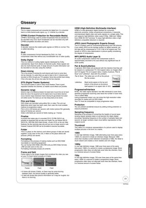 Page 7777
RQT9046
ReferenceReference
Glossary
BitstreamThis is a signal compressed and converted into digital form. It is converted 
back to a multi-channel audio signal, e.g., 5.1-channel, by a decoder.
CPRM (Content Protection for Recordable Media)CPRM is technology used to protect broadcasts that are allowed to 
be recorded only once. Such broadcasts can be recorded only with 
CPRM-compatible recorders and discs.
DecoderA decoder restores the coded audio signals on DVDs to normal. This 
is called decoding....